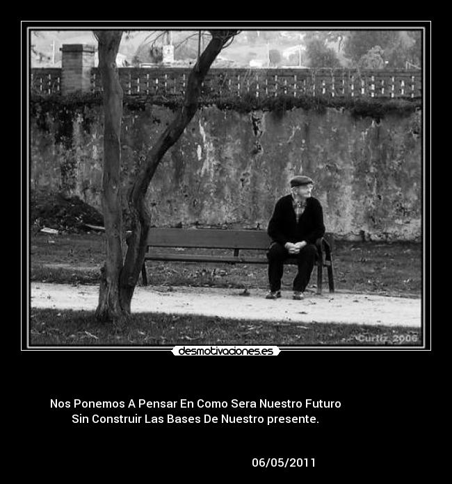 - Nos Ponemos A Pensar En Como Sera Nuestro Futuro
Sin Construir Las Bases De Nuestro presente.
06/05/2011