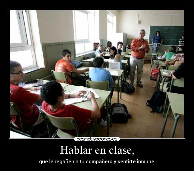 Hablar en clase, - que le regañen a tu compañero y sentirte inmune.