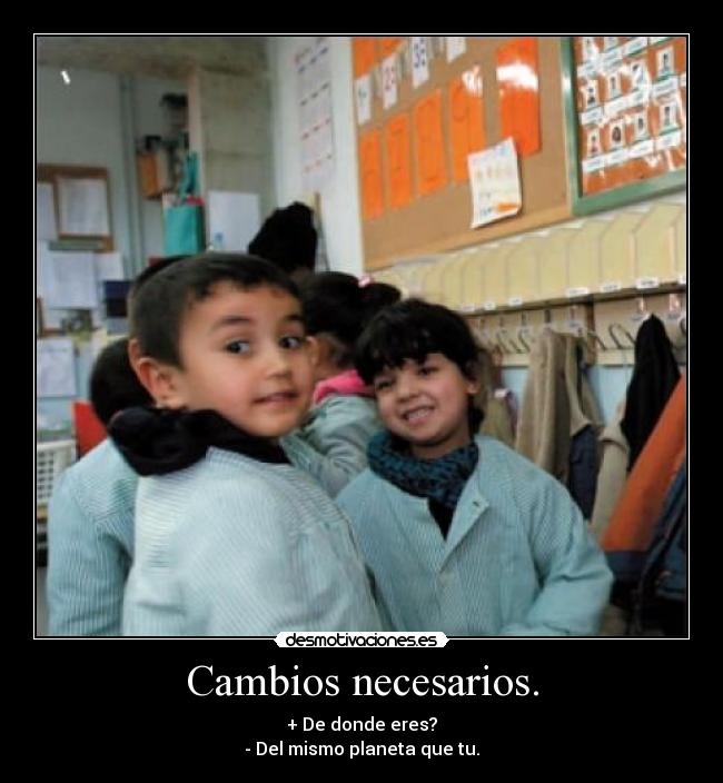 Cambios necesarios. - + De donde eres?
- Del mismo planeta que tu.