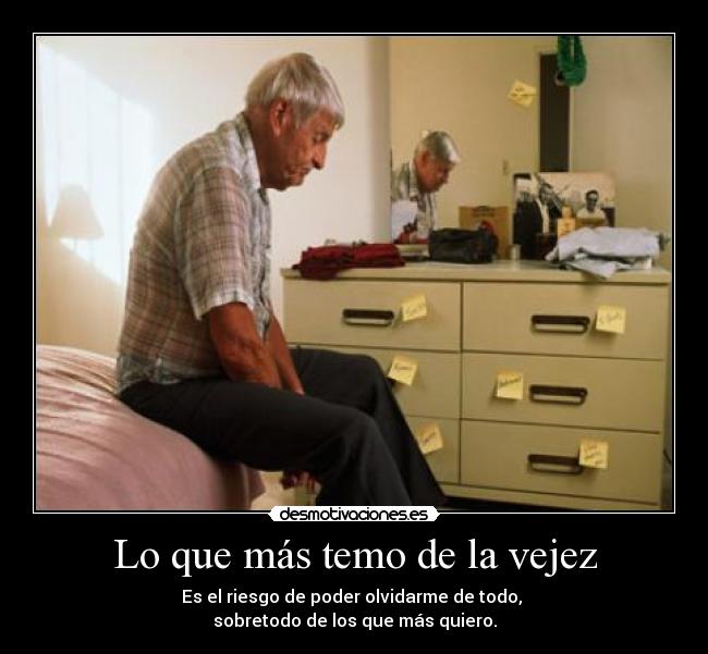 Lo que más temo de la vejez - Es el riesgo de poder olvidarme de todo, 
sobretodo de los que más quiero.