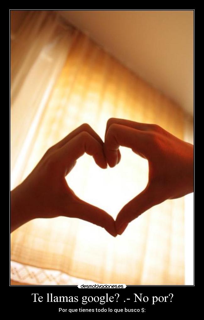 Te llamas google? .- No por? - Por que tienes todo lo que busco $: ♥