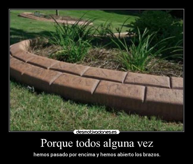 Porque todos alguna vez - hemos pasado por encima y hemos abierto los brazos.