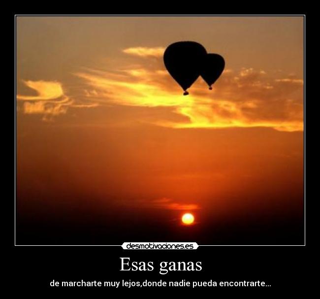 Esas ganas - de marcharte muy lejos,donde nadie pueda encontrarte...