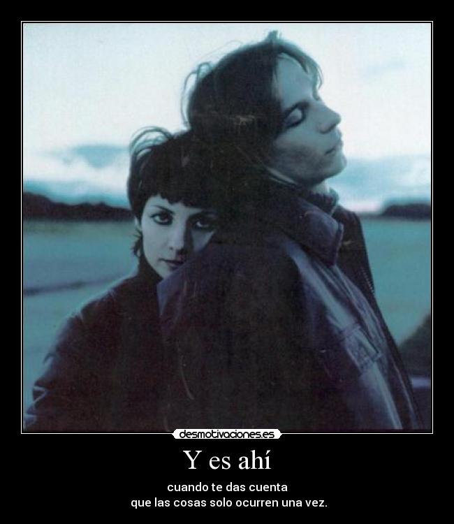 Y es ahí - cuando te das cuenta
 que las cosas solo ocurren una vez.