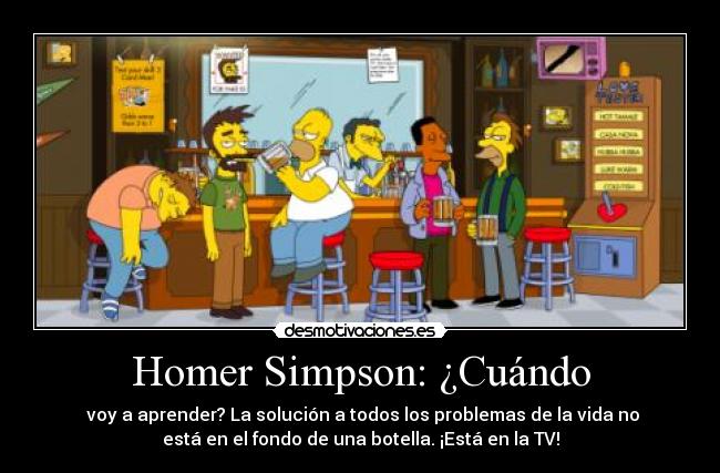 Homer Simpson: ¿Cuándo -  voy a aprender? La solución a todos los problemas de la vida no
está en el fondo de una botella. ¡Está en la TV!