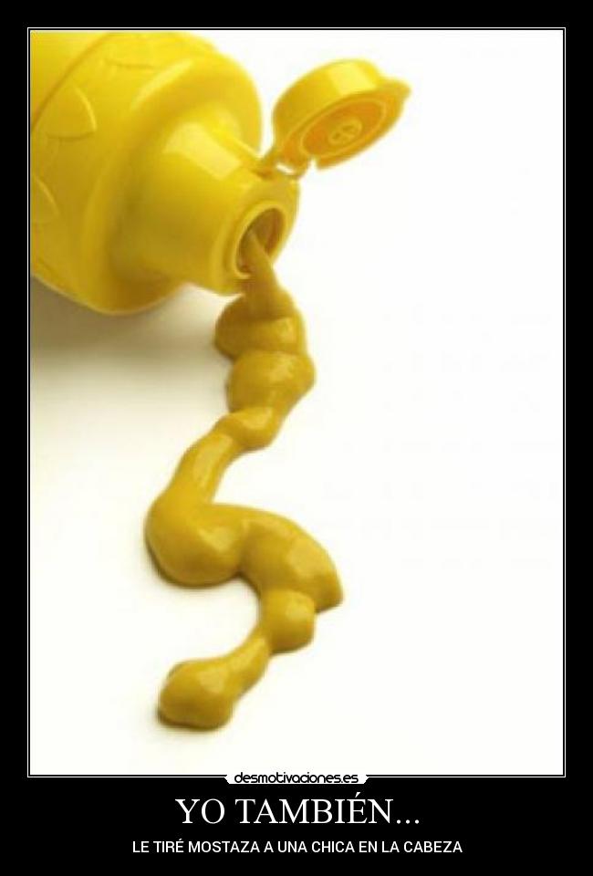 YO TAMBIÉN... - LE TIRÉ MOSTAZA A UNA CHICA EN LA CABEZA