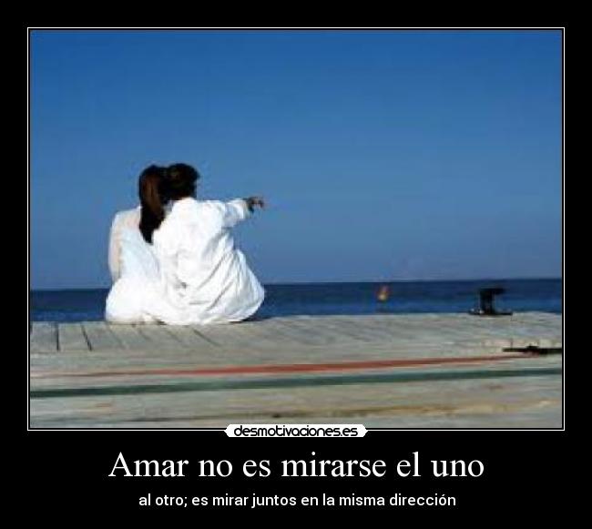 Amar no es mirarse el uno - al otro; es mirar juntos en la misma dirección