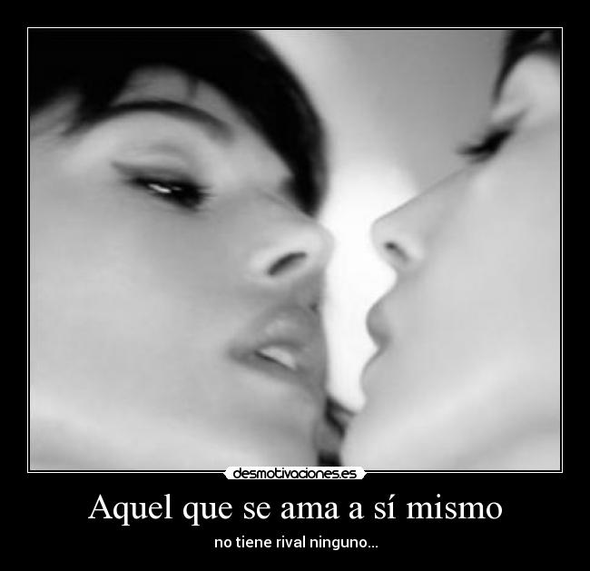 Aquel que se ama a sí mismo - no tiene rival ninguno...