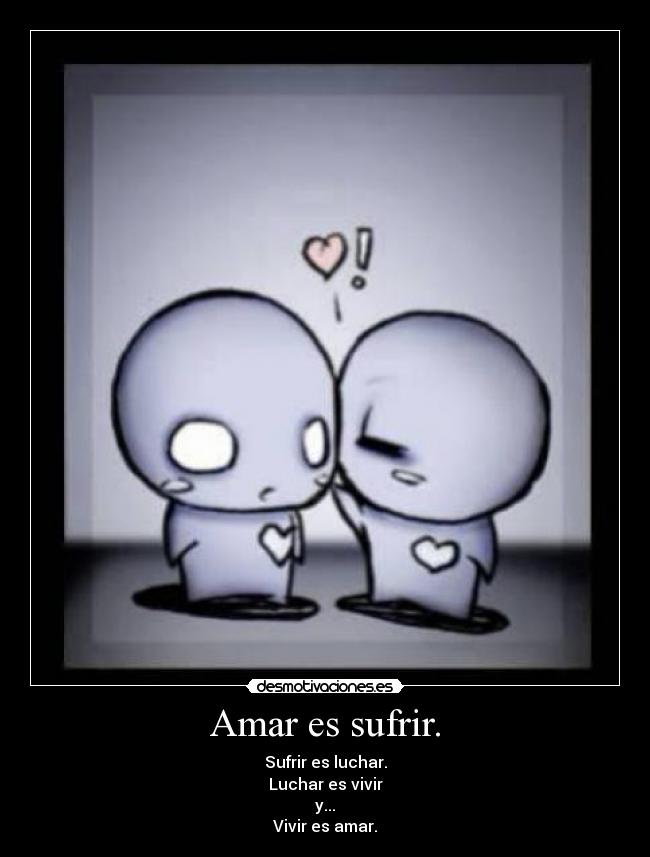 Amar es sufrir. - Sufrir es luchar.
Luchar es vivir
y...
Vivir es amar.
