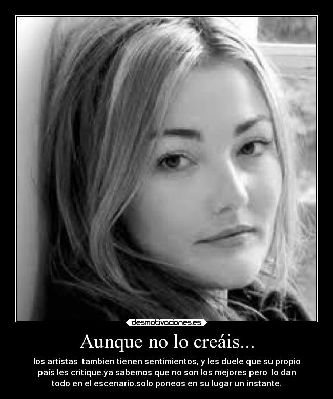 Aunque no lo creáis... - los artistas tambien tienen sentimientos, y les duele que su propio
país les critique.ya sabemos que no son los mejores pero lo dan
todo en el escenario.solo poneos en su lugar un instante.