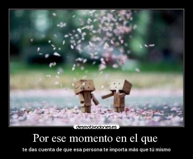 Por ese momento en el que - te das cuenta de que esa persona te importa más que tú mismo