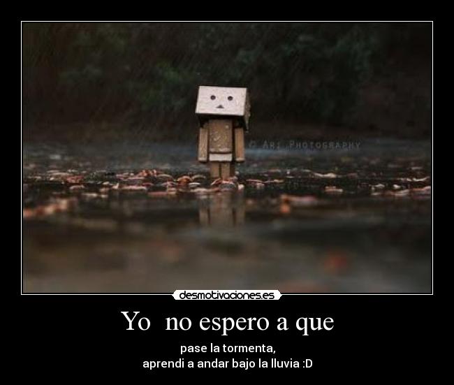 Yo no espero a que - pase la tormenta,
aprendi a andar bajo la lluvia :D