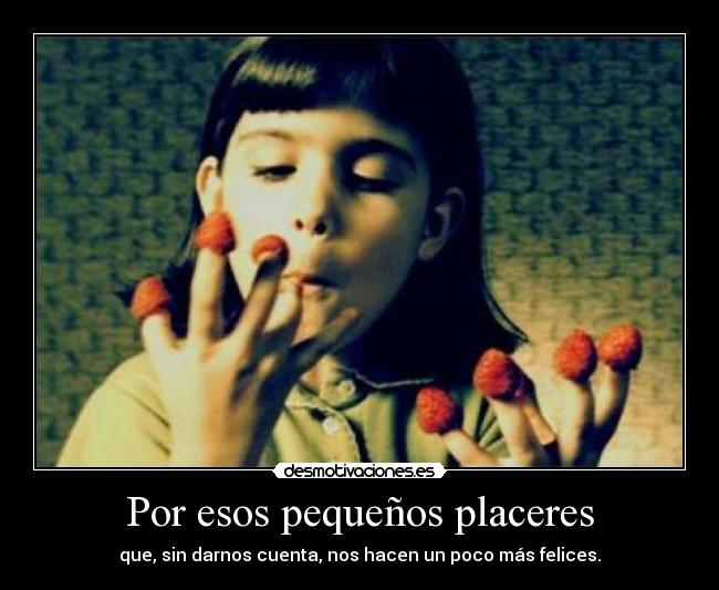 Por esos pequeños placeres - que, sin darnos cuenta, nos hacen un poco más felices.