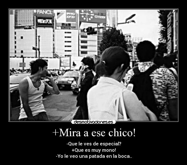 +Mira a ese chico! - -Que le ves de especial?
+Que es muy mono!
-Yo le veo una patada en la boca..