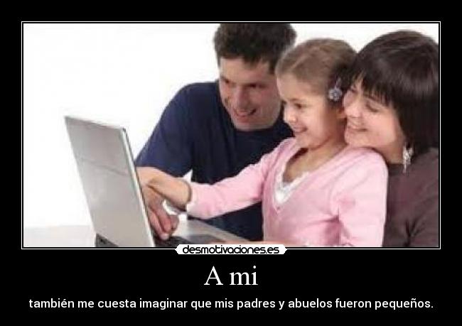 A mi - también me cuesta imaginar que mis padres y abuelos fueron pequeños.