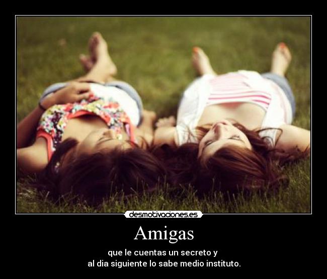 Amigas - que le cuentas un secreto y
al dia siguiente lo sabe medio instituto.