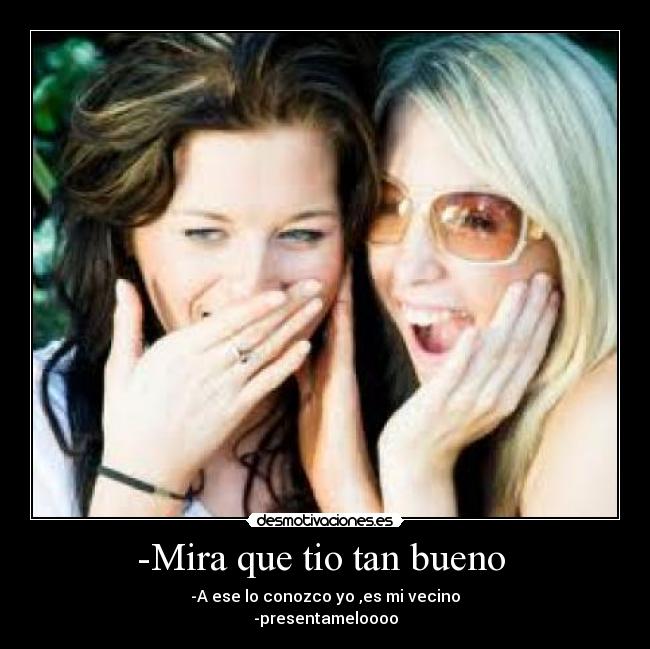 -Mira que tio tan bueno - -A ese lo conozco yo ,es mi vecino
-presentameloooo