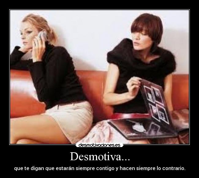 Desmotiva... - que te digan que estarán siempre contigo y hacen siempre lo contrario.