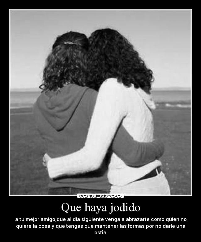 Que haya jodido - a tu mejor amigo,que al día siguiente venga a abrazarte como quien no
quiere la cosa y que tengas que mantener las formas por no darle una
ostia.