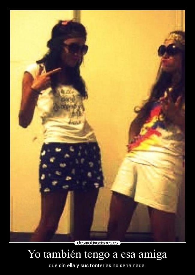 Yo también tengo a esa amiga - que sin ella y sus tonterías no sería nada.