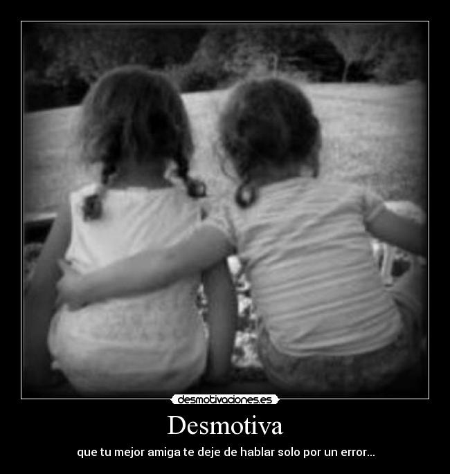 Desmotiva - que tu mejor amiga te deje de hablar solo por un error...