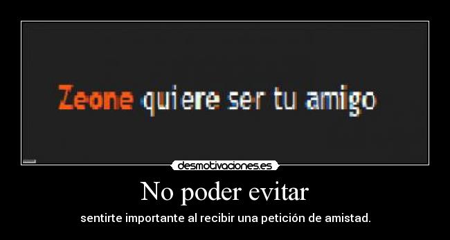 No poder evitar - sentirte importante al recibir una petición de amistad.