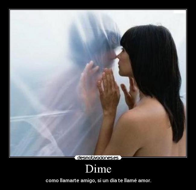 Dime - como llamarte amigo, si un día te llamé amor.