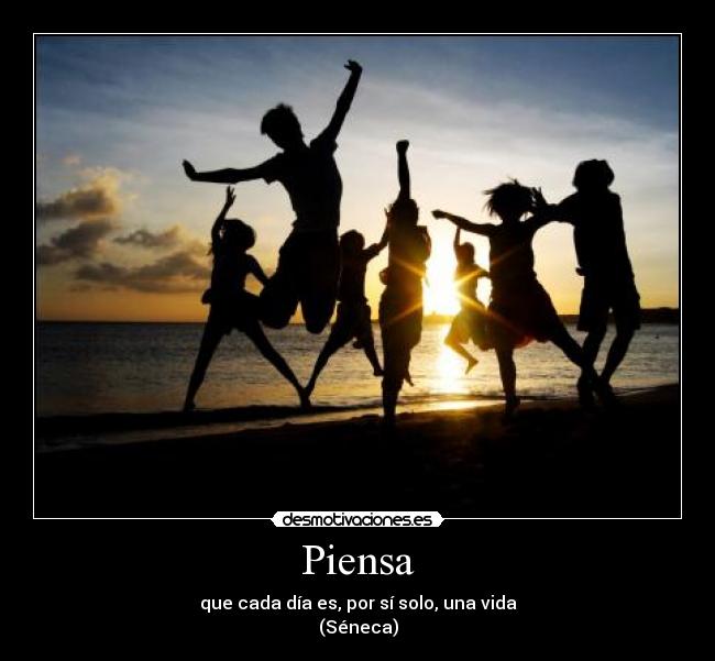 Piensa - que cada día es, por sí solo, una vida
(Séneca)