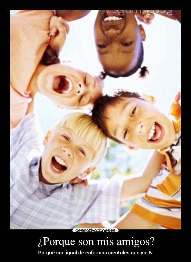¿Porque son mis amigos? - Porque son igual de enfermos mentales que yo :B 