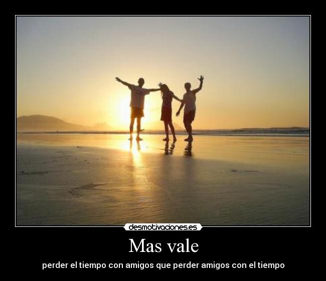 Mas vale - perder el tiempo con amigos que perder amigos con el tiempo