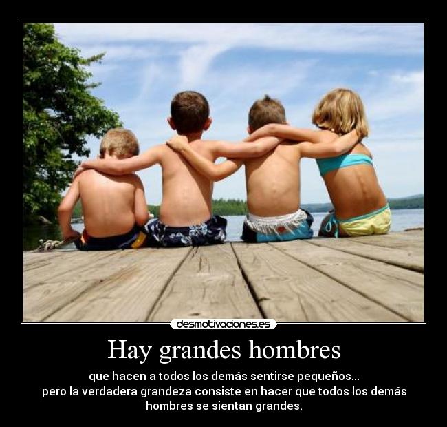 Hay grandes hombres - que hacen a todos los demás sentirse pequeños...
pero la verdadera grandeza consiste en hacer que todos los demás
hombres se sientan grandes.