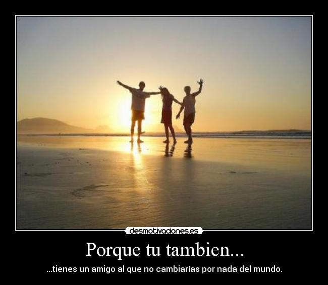 Porque tu tambien... - ...tienes un amigo al que no cambiarías por nada del mundo.