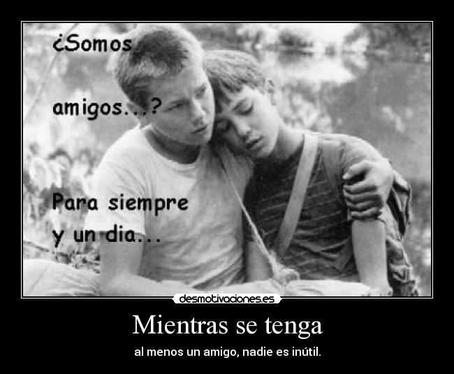 Mientras se tenga - al menos un amigo, nadie es inútil.