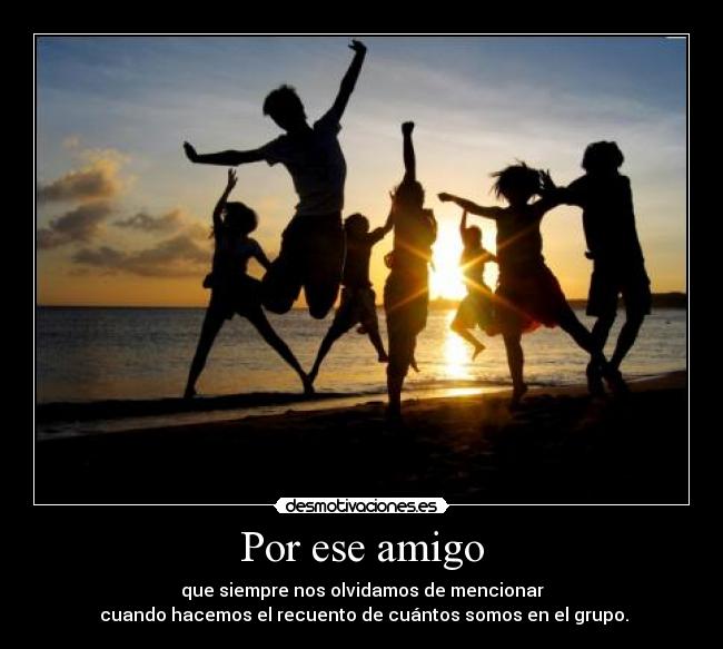 Por ese amigo - que siempre nos olvidamos de mencionar
cuando hacemos el recuento de cuántos somos en el grupo.