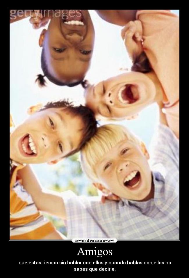 Amigos - que estas tiempo sin hablar con ellos y cuando hablas con ellos no sabes que decirle.