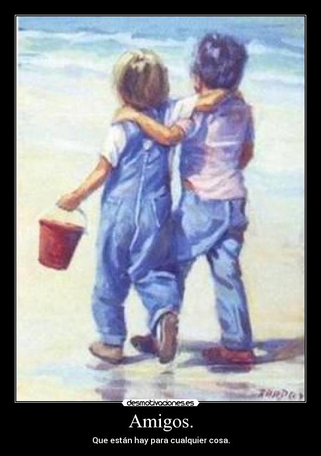 Amigos. - Que están hay para cualquier cosa.