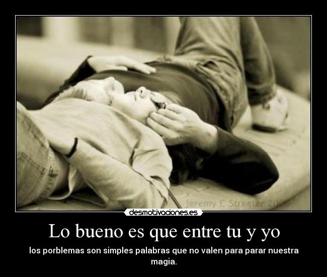 Lo bueno es que entre tu y yo - los porblemas son simples palabras que no valen para parar nuestra magia.