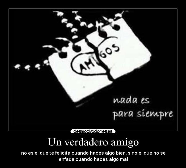 Un verdadero amigo - no es el que te felicita cuando haces algo bien, sino el que no se
enfada cuando haces algo mal