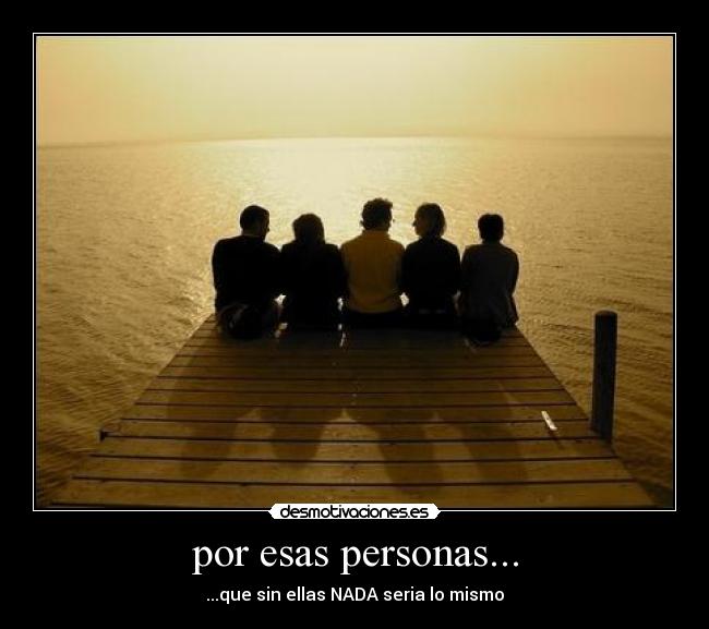 por esas personas... - ...que sin ellas NADA seria lo mismo