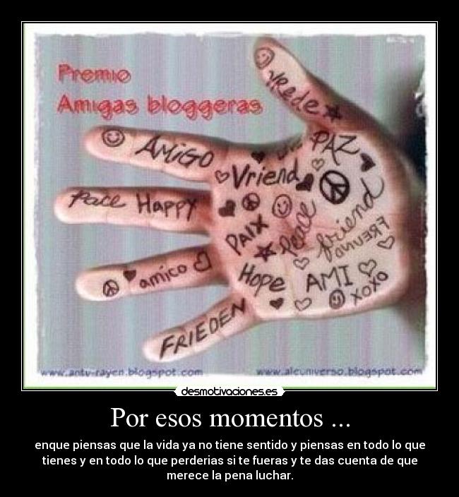 Por esos momentos ... - enque piensas que la vida ya no tiene sentido y piensas en todo lo que
tienes y en todo lo que perderias si te fueras y te das cuenta de que
merece la pena luchar.