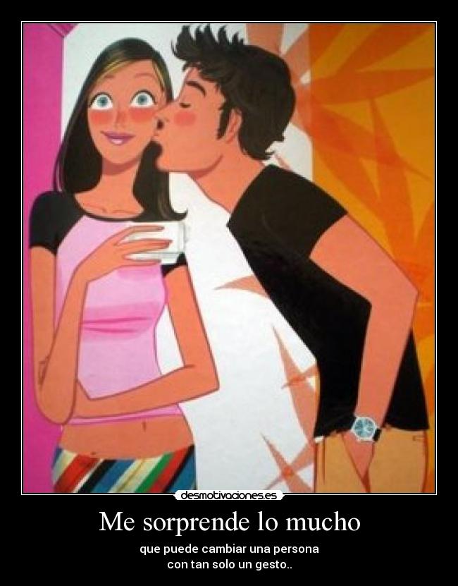 Me sorprende lo mucho - que puede cambiar una persona
con tan solo un gesto..