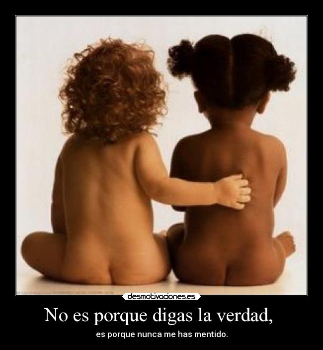 No es porque digas la verdad, -