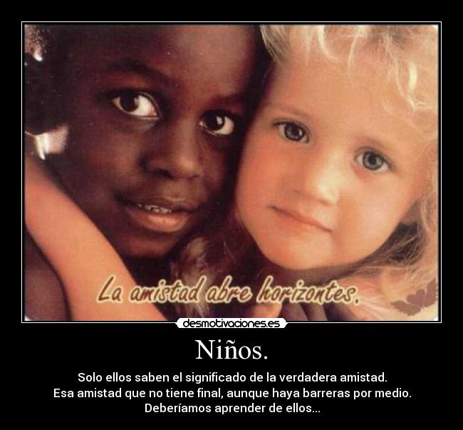 Niños. - Solo ellos saben el significado de la verdadera amistad.
Esa amistad que no tiene final, aunque haya barreras por medio.
Deberíamos aprender de ellos...
