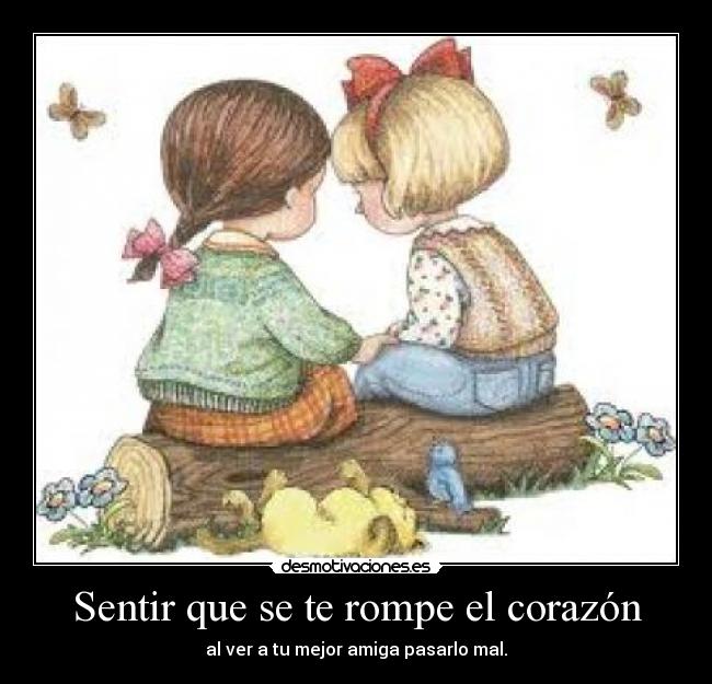 Sentir que se te rompe el corazón - al ver a tu mejor amiga pasarlo mal.