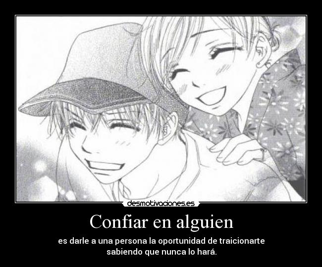 Confiar en alguien - es darle a una persona la oportunidad de traicionarte
sabiendo que nunca lo hará.