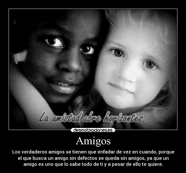 Amigos - Los verdaderos amigos se tienen que enfadar de vez en cuando, porque
el que busca un amigo sin defectos se queda sin amigos, ya que un
amigo es uno que lo sabe todo de ti y a pesar de ello te quiere.