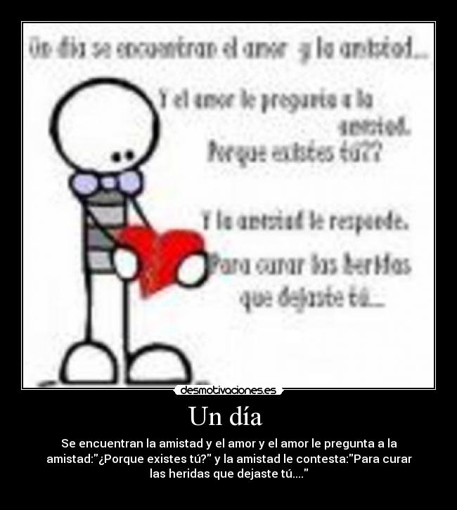 Un día - Se encuentran la amistad y el amor y el amor le pregunta a la
amistad:¿Porque existes tú? y la amistad le contesta:Para curar
las heridas que dejaste tú....