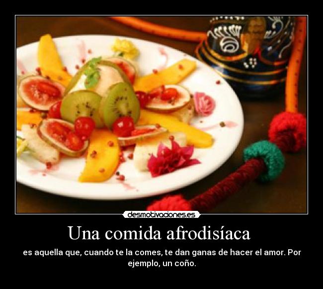 Una comida afrodisíaca  - es aquella que, cuando te la comes, te dan ganas de hacer el amor. Por
ejemplo, un coño.
