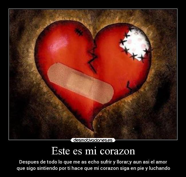 Este es mi corazon - Despues de todo lo que me as echo sufrir y llorar;y aun asi el amor
que sigo sintiendo por ti hace que mi corazon siga en pie y luchando