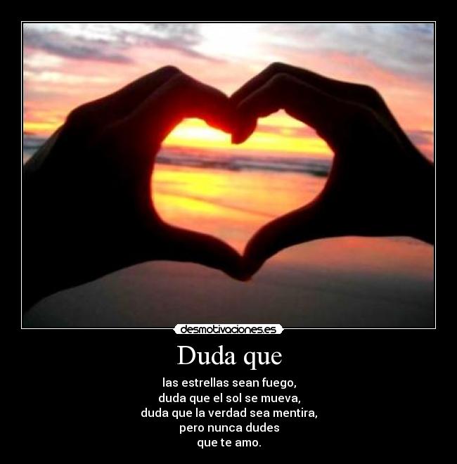 Duda que - las estrellas sean fuego,
duda que el sol se mueva,
duda que la verdad sea mentira,
pero nunca dudes
que te amo.